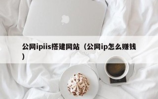 和县公网ipiis搭建网站（公网ip怎么赚钱）