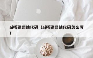 和县ai搭建网站代码（ai搭建网站代码怎么写）