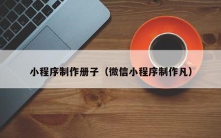 和县小程序制作册子（微信小程序制作凡）