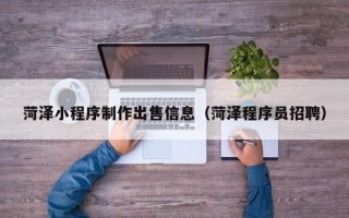 和县菏泽小程序制作出售信息（菏泽程序员招聘）