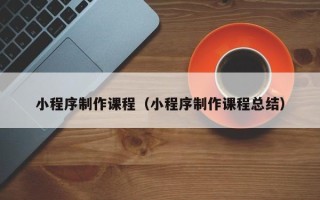 和县小程序制作课程（小程序制作课程总结）