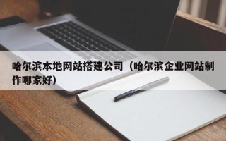 和县哈尔滨本地网站搭建公司（哈尔滨企业网站制作哪家好）