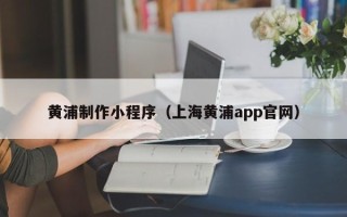 和县黄浦制作小程序（上海黄浦app官网）