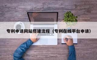 和县专利申请网站搭建流程（专利在线平台申请）