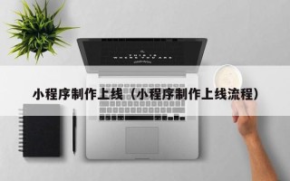 和县小程序制作上线（小程序制作上线流程）