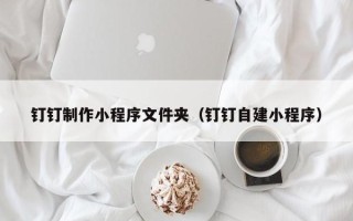 和县钉钉制作小程序文件夹（钉钉自建小程序）