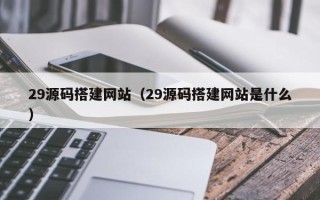 和县29源码搭建网站（29源码搭建网站是什么）