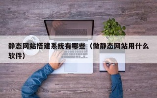 和县静态网站搭建系统有哪些（做静态网站用什么软件）