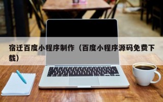 和县宿迁百度小程序制作（百度小程序源码免费下载）