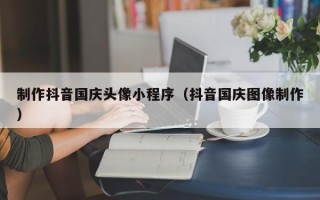 和县制作抖音国庆头像小程序（抖音国庆图像制作）