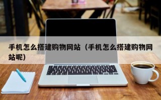 和县手机怎么搭建购物网站（手机怎么搭建购物网站呢）