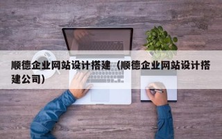 和县顺德企业网站设计搭建（顺德企业网站设计搭建公司）