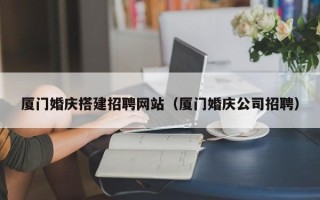 和县厦门婚庆搭建招聘网站（厦门婚庆公司招聘）