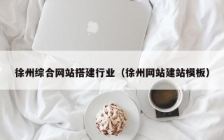和县徐州综合网站搭建行业（徐州网站建站模板）