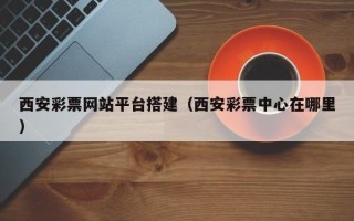 和县西安彩票网站平台搭建（西安彩票中心在哪里）