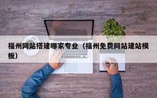 和县福州网站搭建哪家专业（福州免费网站建站模板）