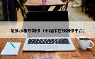 和县范县小程序制作（小程序在线制作平台）