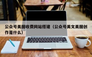 和县公众号美图收费网站搭建（公众号美文美图创作是什么）