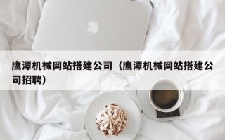 和县鹰潭机械网站搭建公司（鹰潭机械网站搭建公司招聘）
