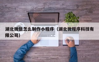 和县湖北微信怎么制作小程序（湖北微程序科技有限公司）