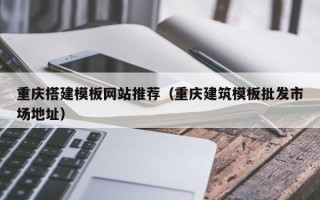和县重庆搭建模板网站推荐（重庆建筑模板批发市场地址）