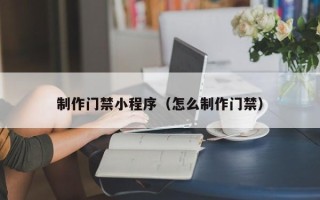 和县制作门禁小程序（怎么制作门禁）