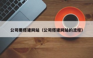 和县公司要搭建网站（公司搭建网站的流程）